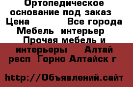 Ортопедическое основание под заказ › Цена ­ 3 160 - Все города Мебель, интерьер » Прочая мебель и интерьеры   . Алтай респ.,Горно-Алтайск г.